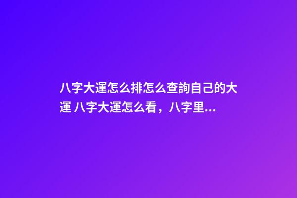 八字大運怎么排怎么查詢自己的大運 八字大運怎么看，八字里的大運